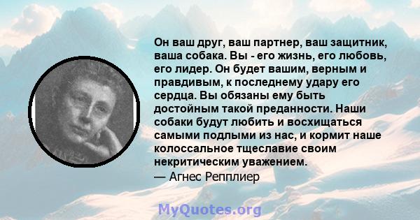 Он ваш друг, ваш партнер, ваш защитник, ваша собака. Вы - его жизнь, его любовь, его лидер. Он будет вашим, верным и правдивым, к последнему удару его сердца. Вы обязаны ему быть достойным такой преданности. Наши собаки 