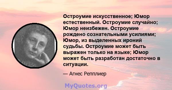 Остроумие искусственное; Юмор естественный. Остроумие случайно; Юмор неизбежен. Остроумие рождено сознательными усилиями; Юмор, из выделенных ироний судьбы. Остроумие может быть выражен только на языке; Юмор может быть