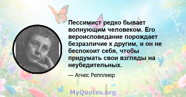 Пессимист редко бывает волнующим человеком. Его вероисповедание порождает безразличие к другим, и он не беспокоит себя, чтобы придумать свои взгляды на неубедительных.