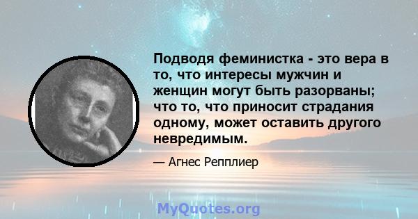 Подводя феминистка - это вера в то, что интересы мужчин и женщин могут быть разорваны; что то, что приносит страдания одному, может оставить другого невредимым.