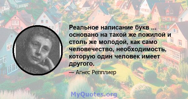 Реальное написание букв ... основано на такой же пожилой и столь же молодой, как само человечество, необходимость, которую один человек имеет другого.