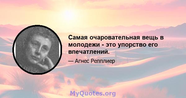 Самая очаровательная вещь в молодежи - это упорство его впечатлений.