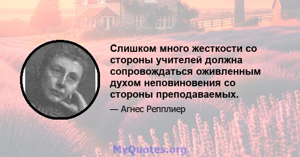 Слишком много жесткости со стороны учителей должна сопровождаться оживленным духом неповиновения со стороны преподаваемых.