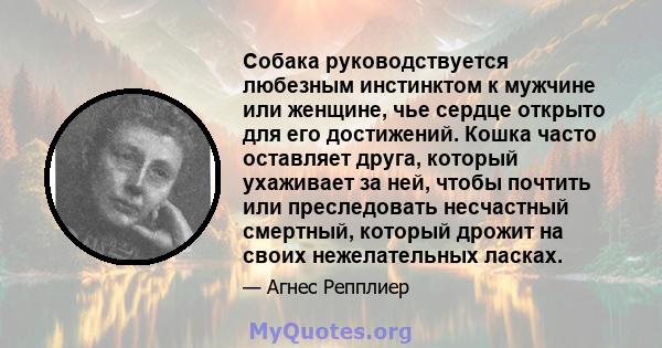 Собака руководствуется любезным инстинктом к мужчине или женщине, чье сердце открыто для его достижений. Кошка часто оставляет друга, который ухаживает за ней, чтобы почтить или преследовать несчастный смертный, который 