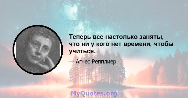 Теперь все настолько заняты, что ни у кого нет времени, чтобы учиться.