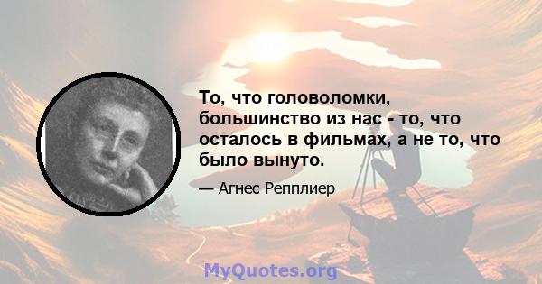 То, что головоломки, большинство из нас - то, что осталось в фильмах, а не то, что было вынуто.