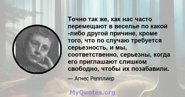 Точно так же, как нас часто перемещают в веселье по какой -либо другой причине, кроме того, что по случаю требуется серьезность, и мы, соответственно, серьезны, когда его приглашают слишком свободно, чтобы их позабавили.