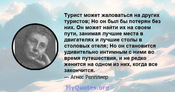 Турист может жаловаться на других туристов; Но он был бы потерян без них. Он может найти их на своем пути, занимая лучшие места в двигателях и лучшие столы в столовых отеля; Но он становится удивительно интимным с ними