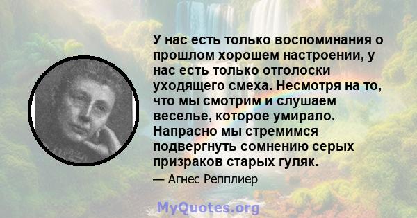 У нас есть только воспоминания о прошлом хорошем настроении, у нас есть только отголоски уходящего смеха. Несмотря на то, что мы смотрим и слушаем веселье, которое умирало. Напрасно мы стремимся подвергнуть сомнению