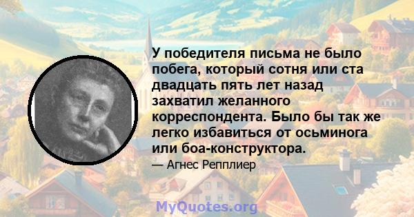 У победителя письма не было побега, который сотня или ста двадцать пять лет назад захватил желанного корреспондента. Было бы так же легко избавиться от осьминога или боа-конструктора.