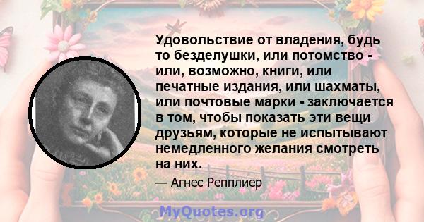 Удовольствие от владения, будь то безделушки, или потомство - или, возможно, книги, или печатные издания, или шахматы, или почтовые марки - заключается в том, чтобы показать эти вещи друзьям, которые не испытывают