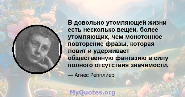 В довольно утомляющей жизни есть несколько вещей, более утомляющих, чем монотонное повторение фразы, которая ловит и удерживает общественную фантазию в силу полного отсутствия значимости.