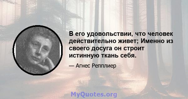 В его удовольствии, что человек действительно живет; Именно из своего досуга он строит истинную ткань себя.