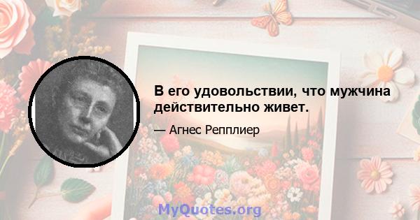 В его удовольствии, что мужчина действительно живет.