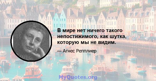 В мире нет ничего такого непостижимого, как шутка, которую мы не видим.