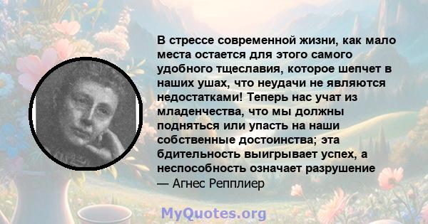 В стрессе современной жизни, как мало места остается для этого самого удобного тщеславия, которое шепчет в наших ушах, что неудачи не являются недостатками! Теперь нас учат из младенчества, что мы должны подняться или