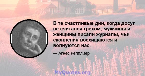 В те счастливые дни, когда досуг не считался грехом, мужчины и женщины писали журналы, чьи скопления восхищаются и волнуются нас.