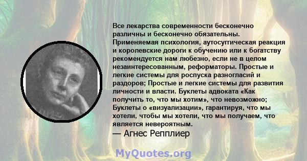 Все лекарства современности бесконечно различны и бесконечно обязательны. Применяемая психология, аутосуггическая реакция и королевские дороги к обучению или к богатству рекомендуется нам любезно, если не в целом