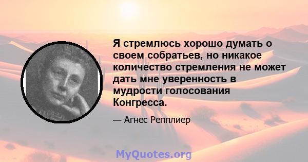 Я стремлюсь хорошо думать о своем собратьев, но никакое количество стремления не может дать мне уверенность в мудрости голосования Конгресса.