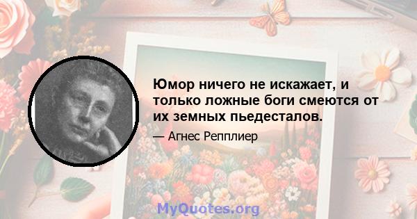 Юмор ничего не искажает, и только ложные боги смеются от их земных пьедесталов.