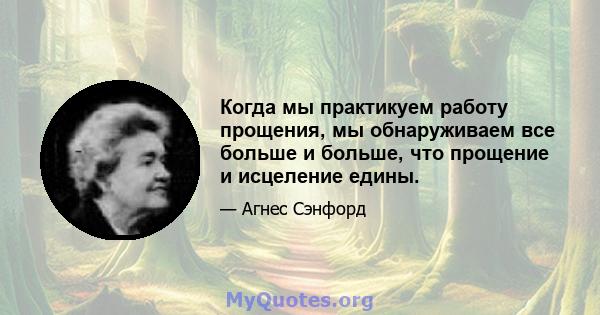 Когда мы практикуем работу прощения, мы обнаруживаем все больше и больше, что прощение и исцеление едины.