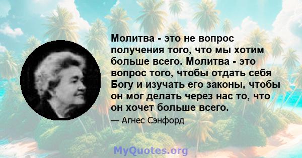 Молитва - это не вопрос получения того, что мы хотим больше всего. Молитва - это вопрос того, чтобы отдать себя Богу и изучать его законы, чтобы он мог делать через нас то, что он хочет больше всего.