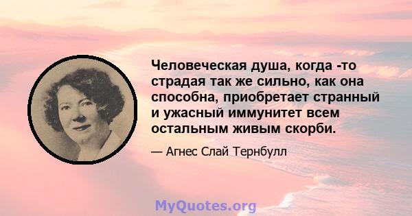 Человеческая душа, когда -то страдая так же сильно, как она способна, приобретает странный и ужасный иммунитет всем остальным живым скорби.