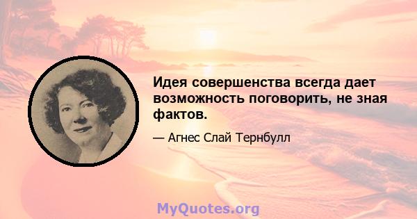 Идея совершенства всегда дает возможность поговорить, не зная фактов.