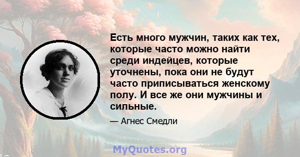 Есть много мужчин, таких как тех, которые часто можно найти среди индейцев, которые уточнены, пока они не будут часто приписываться женскому полу. И все же они мужчины и сильные.