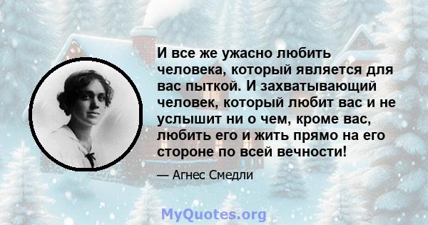 И все же ужасно любить человека, который является для вас пыткой. И захватывающий человек, который любит вас и не услышит ни о чем, кроме вас, любить его и жить прямо на его стороне по всей вечности!