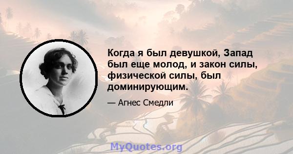 Когда я был девушкой, Запад был еще молод, и закон силы, физической силы, был доминирующим.