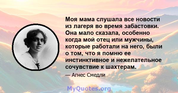 Моя мама слушала все новости из лагеря во время забастовки. Она мало сказала, особенно когда мой отец или мужчины, которые работали на него, были о том, что я помню ее инстинктивное и нежелательное сочувствие к шахтерам.