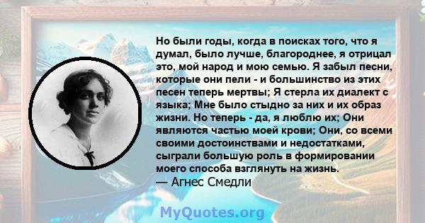 Но были годы, когда в поисках того, что я думал, было лучше, благороднее, я отрицал это, мой народ и мою семью. Я забыл песни, которые они пели - и большинство из этих песен теперь мертвы; Я стерла их диалект с языка;