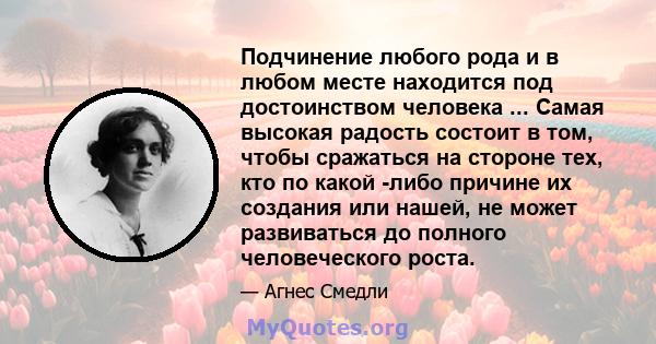 Подчинение любого рода и в любом месте находится под достоинством человека ... Самая высокая радость состоит в том, чтобы сражаться на стороне тех, кто по какой -либо причине их создания или нашей, не может развиваться