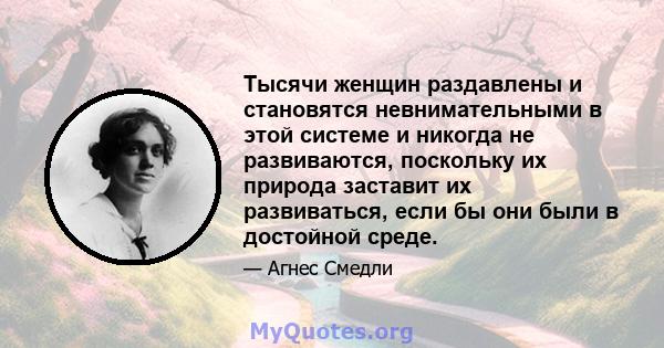 Тысячи женщин раздавлены и становятся невнимательными в этой системе и никогда не развиваются, поскольку их природа заставит их развиваться, если бы они были в достойной среде.