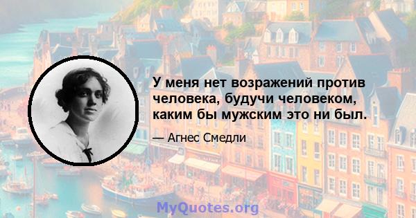 У меня нет возражений против человека, будучи человеком, каким бы мужским это ни был.