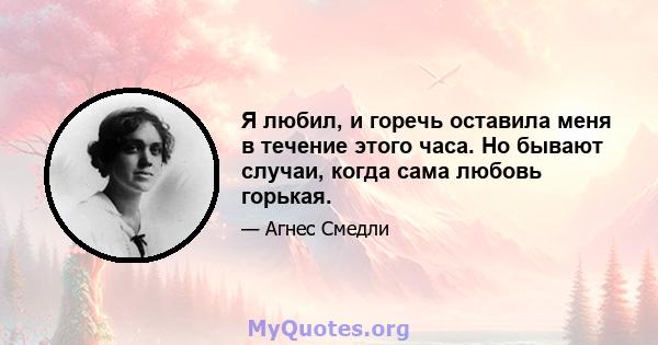 Я любил, и горечь оставила меня в течение этого часа. Но бывают случаи, когда сама любовь горькая.