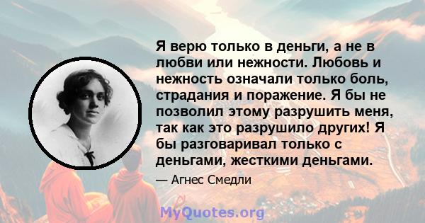 Я верю только в деньги, а не в любви или нежности. Любовь и нежность означали только боль, страдания и поражение. Я бы не позволил этому разрушить меня, так как это разрушило других! Я бы разговаривал только с деньгами, 