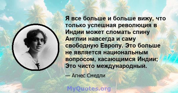 Я все больше и больше вижу, что только успешная революция в Индии может сломать спину Англии навсегда и саму свободную Европу. Это больше не является национальным вопросом, касающимся Индии; Это чисто международный.