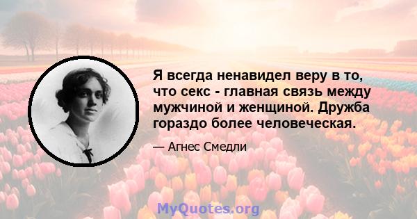 Я всегда ненавидел веру в то, что секс - главная связь между мужчиной и женщиной. Дружба гораздо более человеческая.