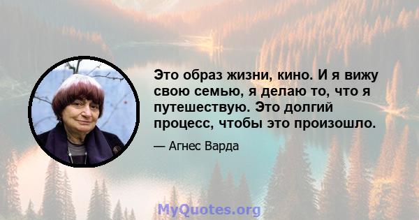 Это образ жизни, кино. И я вижу свою семью, я делаю то, что я путешествую. Это долгий процесс, чтобы это произошло.