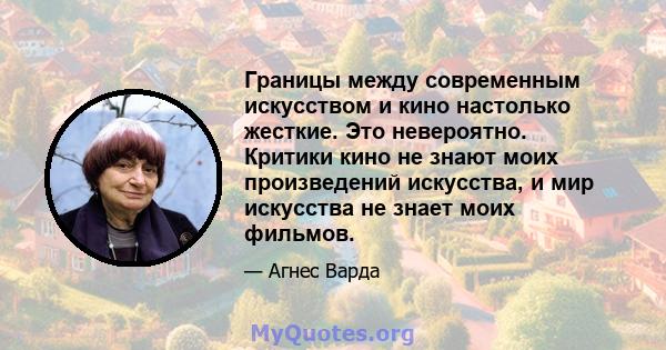 Границы между современным искусством и кино настолько жесткие. Это невероятно. Критики кино не знают моих произведений искусства, и мир искусства не знает моих фильмов.