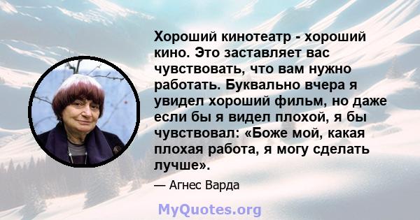 Хороший кинотеатр - хороший кино. Это заставляет вас чувствовать, что вам нужно работать. Буквально вчера я увидел хороший фильм, но даже если бы я видел плохой, я бы чувствовал: «Боже мой, какая плохая работа, я могу