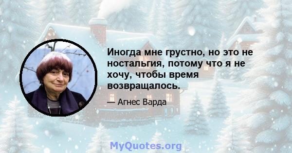 Иногда мне грустно, но это не ностальгия, потому что я не хочу, чтобы время возвращалось.