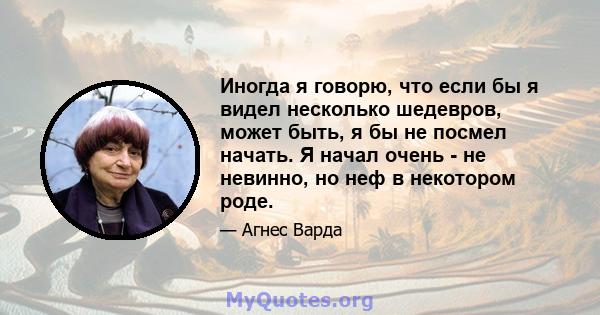 Иногда я говорю, что если бы я видел несколько шедевров, может быть, я бы не посмел начать. Я начал очень - не невинно, но неф в некотором роде.