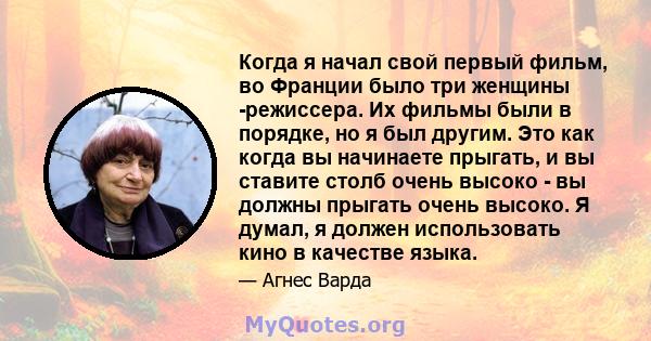 Когда я начал свой первый фильм, во Франции было три женщины -режиссера. Их фильмы были в порядке, но я был другим. Это как когда вы начинаете прыгать, и вы ставите столб очень высоко - вы должны прыгать очень высоко. Я 