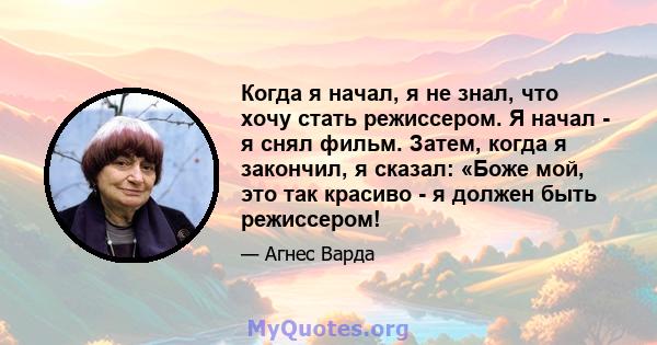 Когда я начал, я не знал, что хочу стать режиссером. Я начал - я снял фильм. Затем, когда я закончил, я сказал: «Боже мой, это так красиво - я должен быть режиссером!