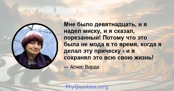 Мне было девятнадцать, и я надел миску, и я сказал, порезанный! Потому что это была не мода в то время, когда я делал эту прическу - и я сохранял это всю свою жизнь!