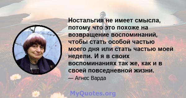 Ностальгия не имеет смысла, потому что это похоже на возвращение воспоминаний, чтобы стать особой частью моего дня или стать частью моей недели. И я в своих воспоминаниях так же, как и в своей повседневной жизни.