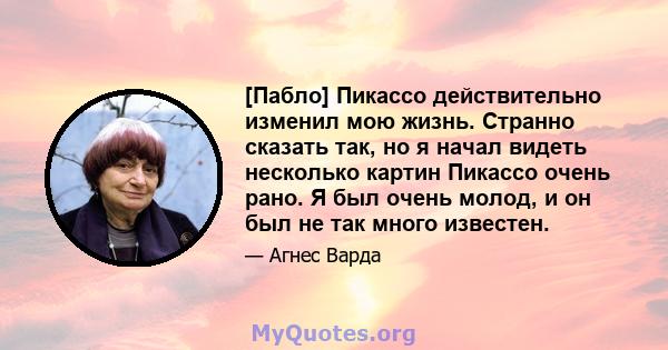 [Пабло] Пикассо действительно изменил мою жизнь. Странно сказать так, но я начал видеть несколько картин Пикассо очень рано. Я был очень молод, и он был не так много известен.